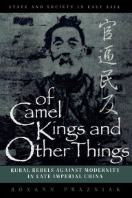 Title: Of Camel Kings and Other Things: Rural Rebels Against Modernity in Late Imperial China / Edition 334, Author: Roxann Prazniak