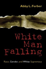 Title: White Man Falling: Race, Gender, and White Supremacy, Author: Abby L. Ferber