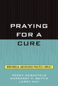 Title: Praying for a Cure: When Medical and Religious Practices Conflict, Author: Peggy DesAutels Professor of Philosophy at the University of Dayton and Director of the Ame