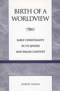 Title: Birth of a Worldview: Early Christianity in its Jewish and Pagan Context / Edition 2, Author: Robert Doran