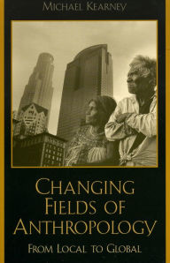 Title: Changing Fields of Anthropology: From Local to Global, Author: Michael Kearney