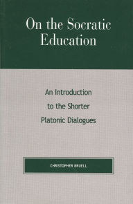 Title: On the Socratic Education: An Introduction to the Shorter Platonic Dialogues, Author: Christopher Bruell