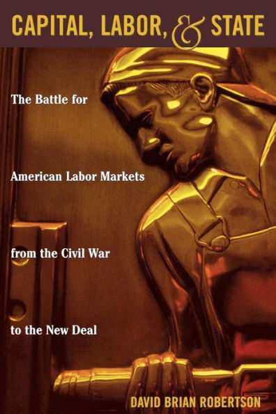 Capital, Labor, and State: The Battle for American Labor Markets from the Civil War to the New Deal / Edition 1