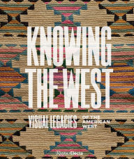 Title: Knowing the West: Visual Legacies of the American West, Author: MINDY N. BESAW