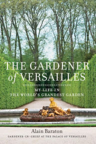 Title: The Gardener of Versailles: My Life in the World's Grandest Garden, Author: Alain Baraton