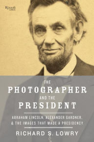 Title: The Photographer and the President: Abraham Lincoln, Alexander Gardner, and the Images That Made a Presidency, Author: Richard Lowry