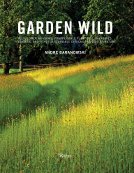 Title: Garden Wild: Wildflower Meadows, Prairie-Style Plantings, Rockeries, Ferneries, and other Sustainable Designs Inspired by Nature, Author: Andre Baranowski