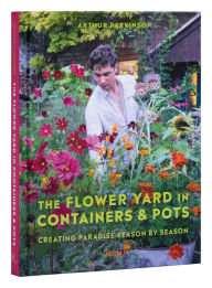 Title: The Flower Yard in Containers & Pots: Creating Paradise Season By Season, Author: ARTHUR PARKINSON