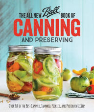 Title: The All New Ball Book Of Canning And Preserving: Over 350 of the Best Canned, Jammed, Pickled, and Preserved Recipes, Author: Ball Home Canning Test Kitchen