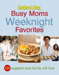 Title: Southern Living Busy Moms Weeknight Favorites: 130 Suppers Your Family Will Love, Author: Southern Living