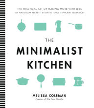 Title: The Minimalist Kitchen: 100 Wholesome Recipes, Essential Tools, and Efficient Techniques, Author: Melissa Coleman