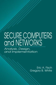 Title: Secure Computers and Networks: Analysis, Design, and Implementation / Edition 1, Author: Eric A. Fisch