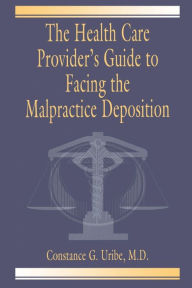 Title: The Health Care Provider's Guide to Facing the Malpractice Deposition / Edition 1, Author: Constance G. Uribe M.D.