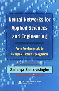 Title: Neural Networks for Applied Sciences and Engineering: From Fundamentals to Complex Pattern Recognition / Edition 1, Author: Sandhya Samarasinghe