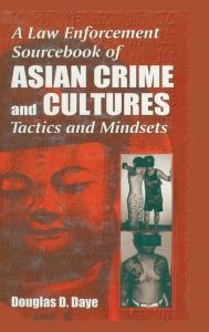 Title: A Law Enforcement Sourcebook of Asian Crime and CulturesTactics and Mindsets / Edition 1, Author: Douglas D. Daye