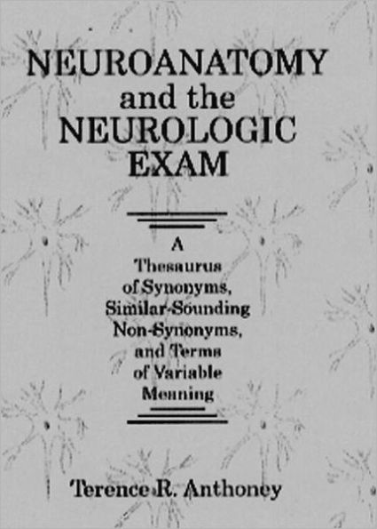 Neuroanatomy and the Neurologic Exam: A Thesaurus of Synonyms, Similar-Sounding Non-Synonyms, and Terms of Variable Meaning / Edition 1