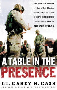 Title: A Table in the Presence: The Dramatic Account of How a U.S. Marine Battalion Experienced God's Presence Amidst the Chaos of the War in Iraq, Author: LT. Carey H. Cash