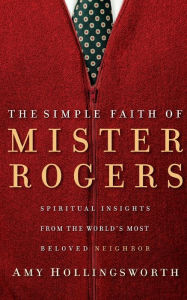 Title: The Simple Faith of Mister Rogers: Spiritual Insights from the World's Most Beloved Neighbor, Author: Amy Hollingsworth