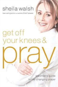 Get Off Your Knees and Pray: A Woman's Guide to Life-Changing Prayer