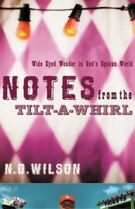 Title: Notes from the Tilt-A-Whirl: Wide-Eyed Wonder in God's Spoken World, Author: N. D. Wilson