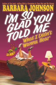 Title: I'm So Glad You Told Me What I Didn't Wanna Hear, Author: Barbara Johnson