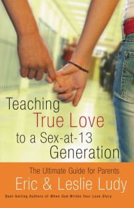 Title: Teaching True Love to a Sex-at-13 Generation: The Ultimate Guide for Parents, Author: Eric Ludy