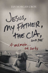 Title: Jesus, My Father, The CIA, and Me: A Memoir. . . of Sorts, Author: Ian Morgan Cron