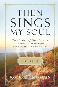Title: Then Sings My Soul Book 3: The Story of Our Songs: Drawing Strength from the Great Hymns of Our Faith, Author: Robert J. Morgan