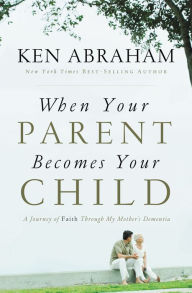 Title: When Your Parent Becomes Your Child: A Journey of Faith Through My Mother's Dementia, Author: Ken Abraham