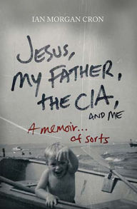 Title: Jesus, My Father, the CIA, and Me: A Memoir . . . of Sorts, Author: Ian Morgan Cron