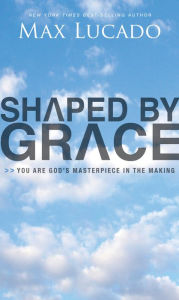 Title: Shaped by Grace: You Are God's Masterpiece in the Making, Author: Max Lucado