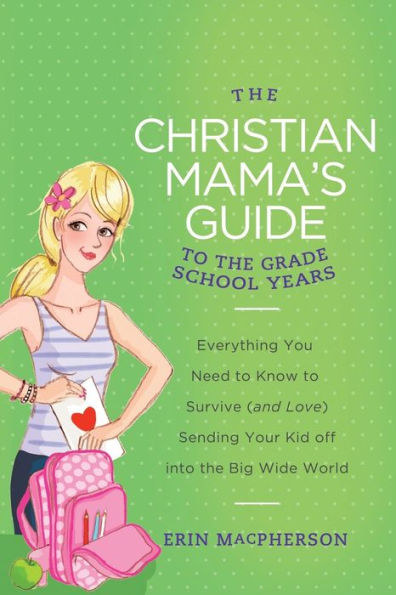 The Christian Mama's Guide to the Grade School Years: Everything You Need to Know to Survive (and Love) Sending Your Kid Off into the Big Wide World