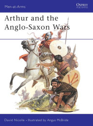 Title: Arthur and the Anglo-Saxon Wars, Author: David Nicolle