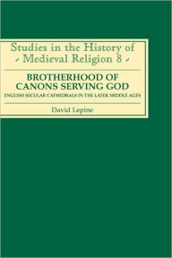 Title: A Brotherhood of Canons Serving God: English Secular Cathedrals in the Later Middle Ages, Author: David N Lepine