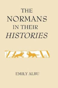 Title: The Normans in their Histories: Propaganda, Myth and Subversion, Author: Emily Albu