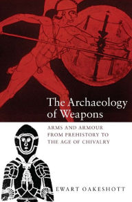 Title: The Archaeology of Weapons: Arms and Armour from Prehistory to the Age of Chivalry, Author: Ewart Oakeshott