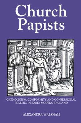 Church Papists: Catholicism, Conformity and Confessional Polemic in Early Modern England