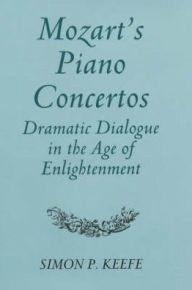 Title: Mozart's Piano Concertos: Dramatic Dialogue in the Age of Enlightenment, Author: Simon P. Keefe