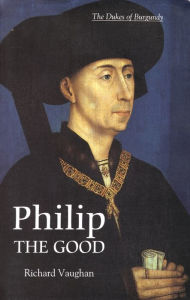Title: Philip the Good: The Apogee of Burgundy, Author: Richard Vaughan