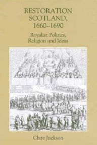 Title: Restoration Scotland, 1660-1690: Royalist Politics, Religion and Ideas, Author: Clare Jackson