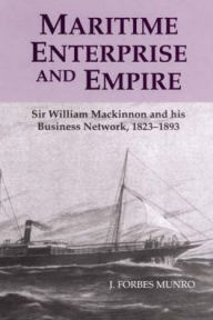 Title: Maritime Enterprise and Empire: Sir William Mackinnon and His Business Network, 1823-1893, Author: J. Forbes Munro