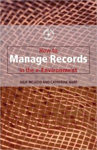 Title: How to Manage Records in the E-Environment / Edition 1, Author: Catherine Hare