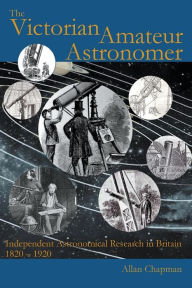 Title: The Victorian Amateur Astronomer: Independent Astronomical Research in Britain 1820 - 1920, Author: Allan Chapman