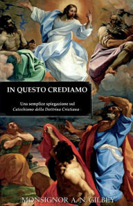 Title: In Questo Crediamo: Una semplice spiegazione sul Catechismo della Dottrina Cristiana, Author: Alfred Newman Gilbey