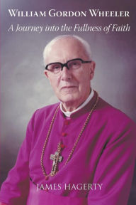 Title: William Gordon Wheeler: A Journey Into the Fullness of Faith, Author: James Hagerty
