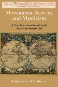 Title: Messianism, Secrecy and Mysticism: A New Interpretation of Early American Jewish Life, Author: Laura Arnold Leibman
