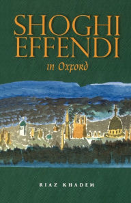 Title: Shoghi Effendi in Oxford, Author: Riaz Khadem