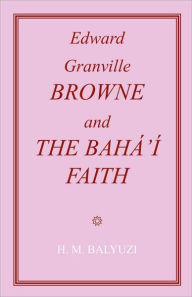 Title: Edward Granville Browne and the Baha'i Faith, Author: Hasan M Balyuzi