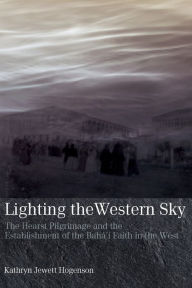 Title: Lighting the Western Sky: The Hearst Pilgrimage & Establishment of the Baha'i Faith in the West, Author: Kathryn Jewett Hogenson