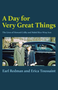 Title: A Day for Very Great Things: The Lives of Howard Colby and Mabel Rice-Wray Ives, Author: Earl Redman